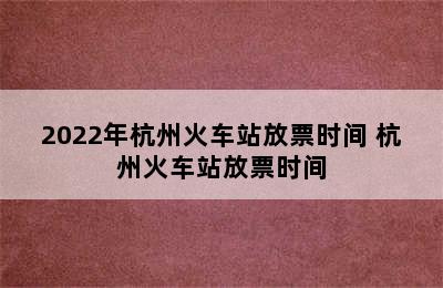 2022年杭州火车站放票时间 杭州火车站放票时间